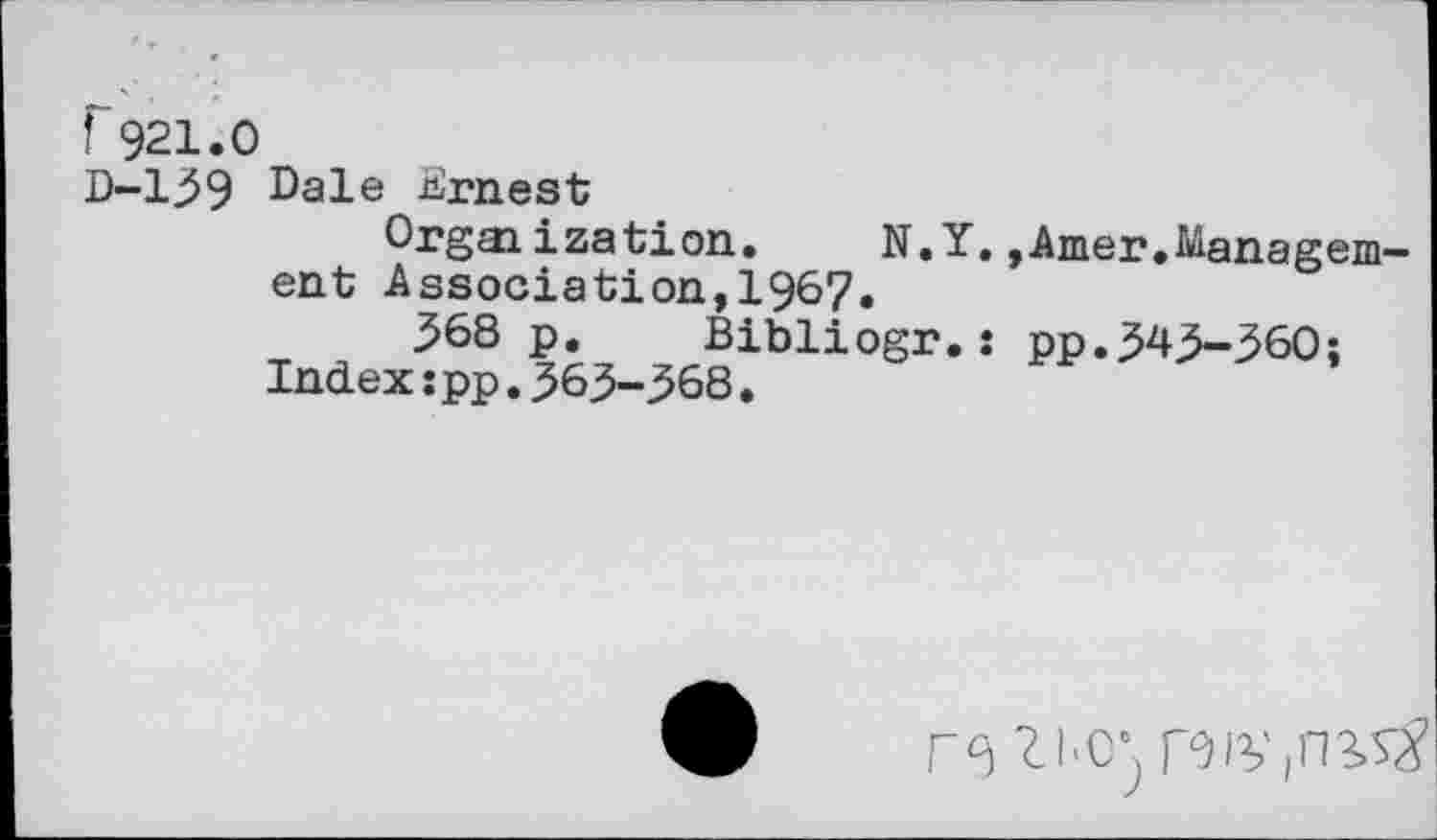 ﻿Г921.0
D-139 Dale Ernest
Organization. N.Y.»Amer«Management Association,1967.
368 p. Bibliogr.: pp.343-360: Index:pp.363-368.
re t ьс‘; reiving